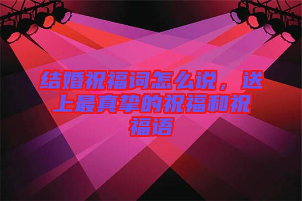 結(jié)婚祝福詞怎么說，送上最真摯的祝福和祝福語