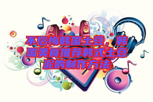 不后悔韓國土豆，韓國美食推薦韓式土豆泥的制作方法