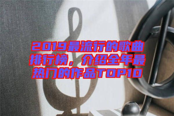 2019最流行的歌曲排行榜，介紹全年最熱門的作品TOP10