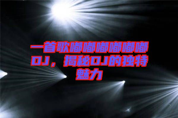 一首歌嘟嘟嘟嘟嘟嘟DJ，揭秘DJ的獨特魅力