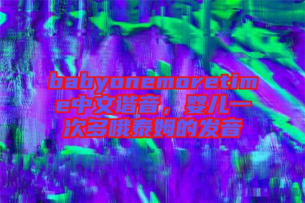 babyonemoretime中文諧音，嬰兒一次多哦泰姆的發(fā)音