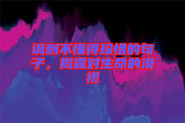 諷刺不懂得珍惜的句子，揭露對生命的漠視