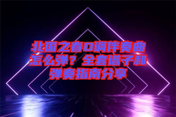 北國(guó)之春D調(diào)伴奏曲怎么彈？全套譜子和彈奏指南分享