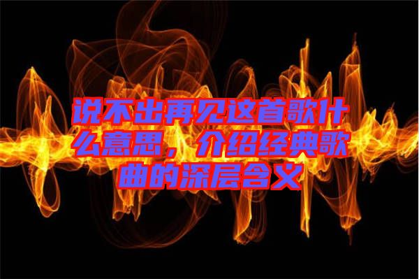 說不出再見這首歌什么意思，介紹經(jīng)典歌曲的深層含義