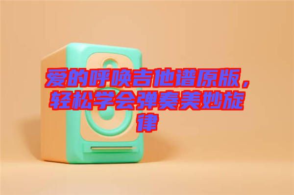 愛的呼喚吉他譜原版，輕松學(xué)會彈奏美妙旋律