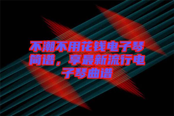 不潮不用花錢電子琴簡譜，享最新流行電子琴曲譜