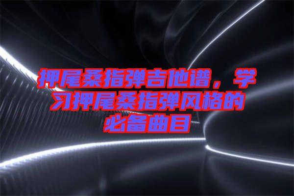 押尾桑指彈吉他譜，學(xué)習(xí)押尾桑指彈風(fēng)格的必備曲目