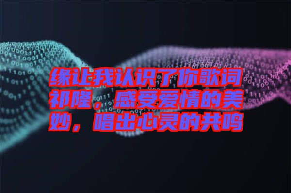 緣讓我認(rèn)識了你歌詞祁隆，感受愛情的美妙，唱出心靈的共鳴