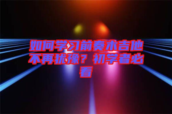 如何學(xué)習(xí)前奏木吉他不再猶豫？初學(xué)者必看