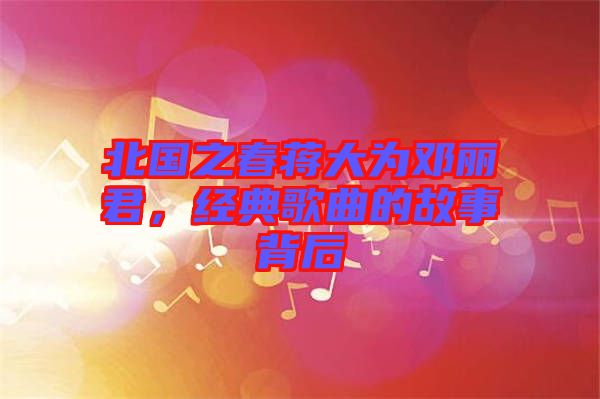 北國之春蔣大為鄧麗君，經(jīng)典歌曲的故事背后