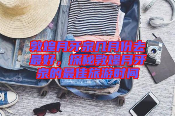 敦煌月牙泉幾月份去最好，探秘敦煌月牙泉的最佳旅游時間