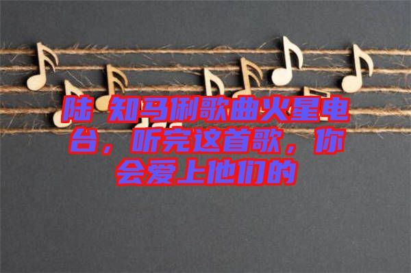 陸垚知馬俐歌曲火星電臺，聽完這首歌，你會愛上他們的