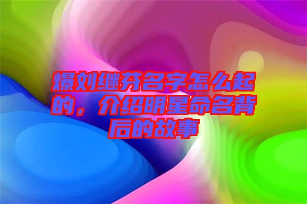 爆劉繼芬名字怎么起的，介紹明星命名背后的故事