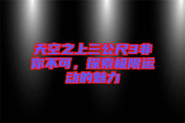 天空之上三公尺3非你不可，探索極限運(yùn)動(dòng)的魅力