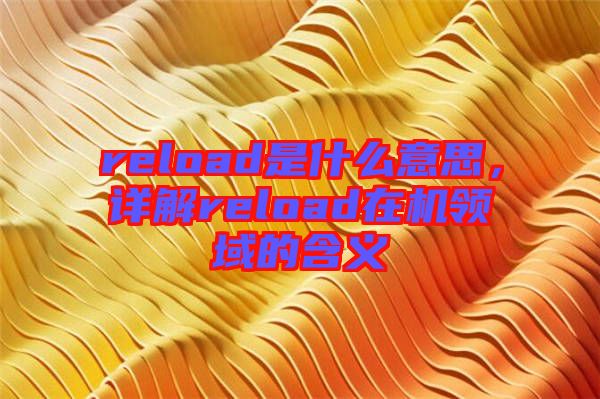 reload是什么意思，詳解reload在機(jī)領(lǐng)域的含義