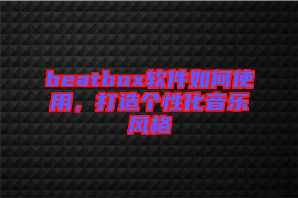 beatbox軟件如何使用，打造個性化音樂風(fēng)格