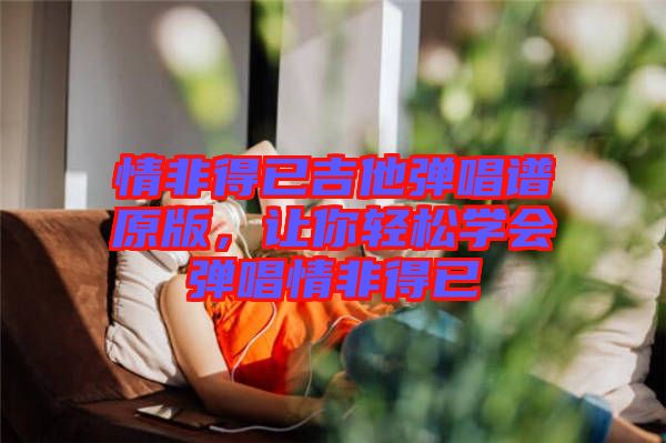 情非得已吉他彈唱譜原版，讓你輕松學(xué)會(huì)彈唱情非得已