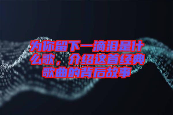 為你留下一滴淚是什么歌，介紹這首經(jīng)典歌曲的背后故事