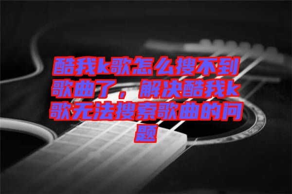 酷我k歌怎么搜不到歌曲了，解決酷我k歌無(wú)法搜索歌曲的問(wèn)題