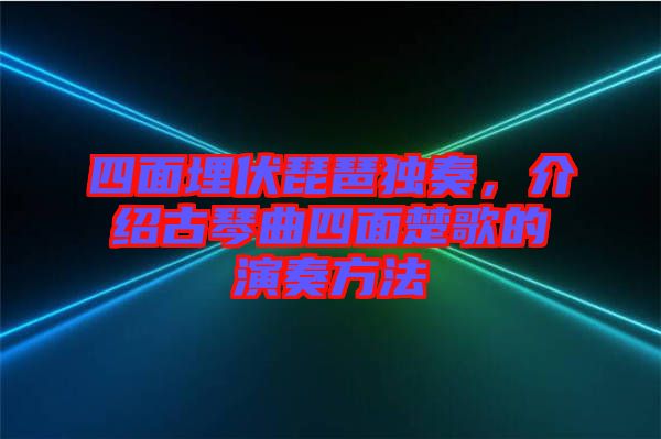 四面埋伏琵琶獨奏，介紹古琴曲四面楚歌的演奏方法