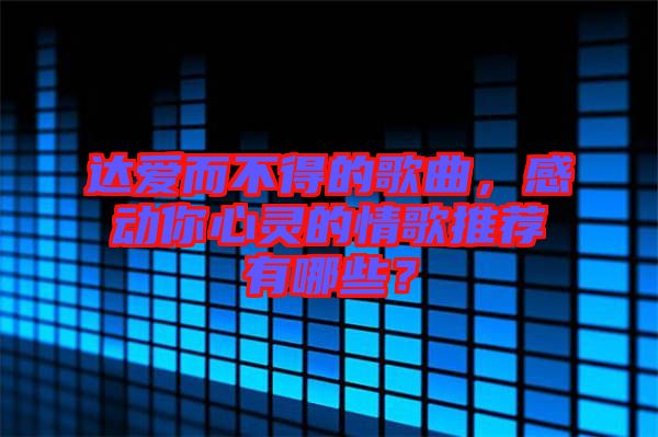 達(dá)愛而不得的歌曲，感動(dòng)你心靈的情歌推薦有哪些？