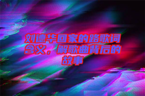 劉德華回家的路歌詞含義，解歌曲背后的故事