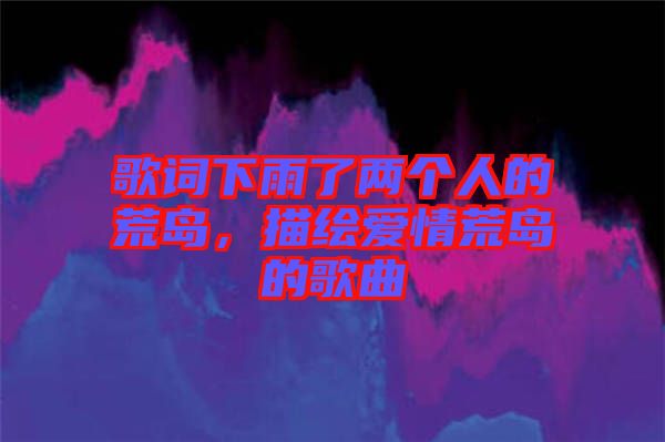 歌詞下雨了兩個(gè)人的荒島，描繪愛(ài)情荒島的歌曲