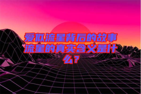 愛似流星背后的故事流星的真實(shí)含義是什么？