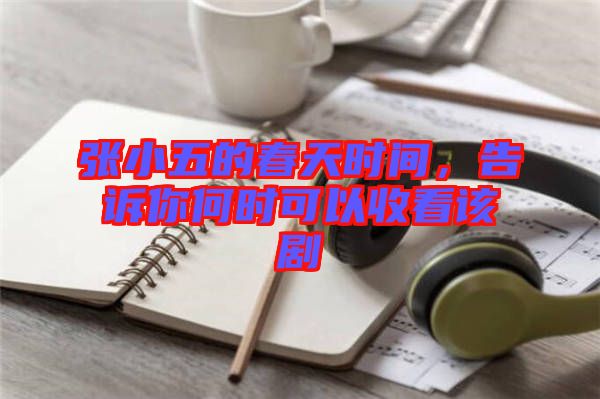 張小五的春天時間，告訴你何時可以收看該劇