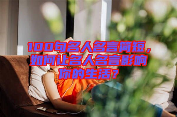 100句名人名言簡短，如何讓名人名言影響你的生活？