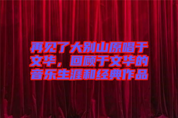 再見(jiàn)了大別山原唱于文華，回顧于文華的音樂(lè)生涯和經(jīng)典作品