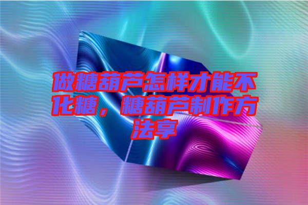 做糖葫蘆怎樣才能不化糖，糖葫蘆制作方法享