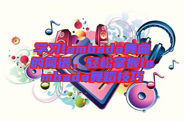 學習lambada舞曲的簡譜，輕松掌握lambada舞蹈技巧