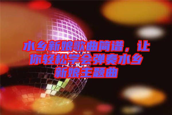 水鄉(xiāng)新娘歌曲簡譜，讓你輕松學會彈奏水鄉(xiāng)新娘主題曲