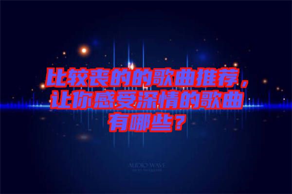 比較喪的的歌曲推薦，讓你感受深情的歌曲有哪些？