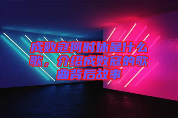 成敗寇何時(shí)休是什么歌，介紹成敗寇的歌曲背后故事