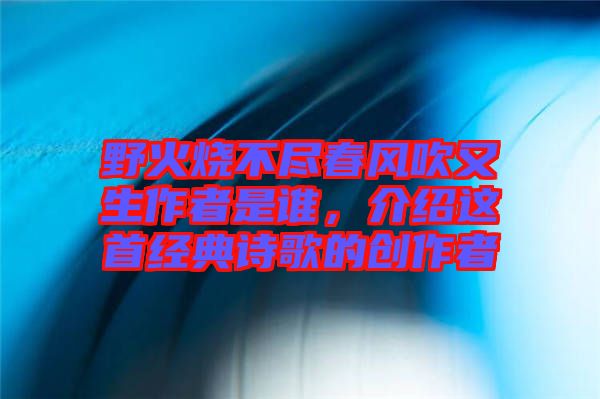 野火燒不盡春風(fēng)吹又生作者是誰，介紹這首經(jīng)典詩歌的創(chuàng)作者