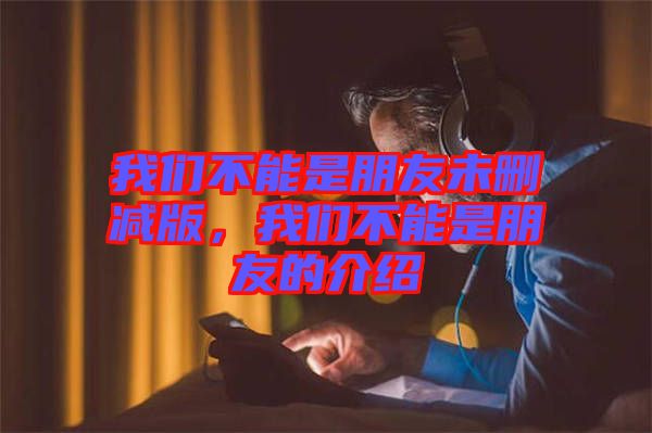 我們不能是朋友未刪減版，我們不能是朋友的介紹