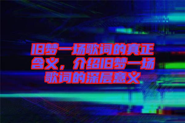 舊夢一場歌詞的真正含義，介紹舊夢一場歌詞的深層意義