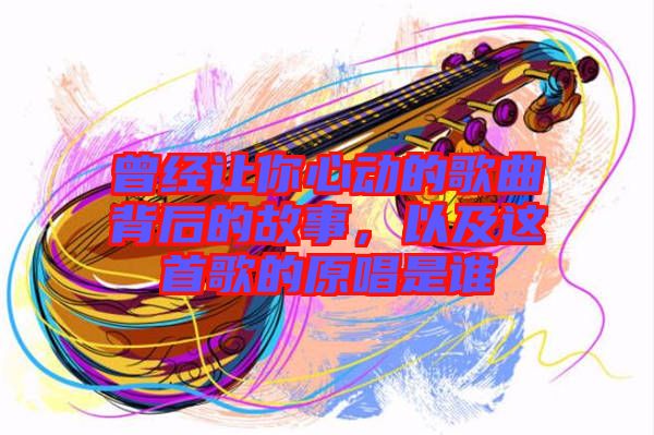 曾經(jīng)讓你心動的歌曲背后的故事，以及這首歌的原唱是誰