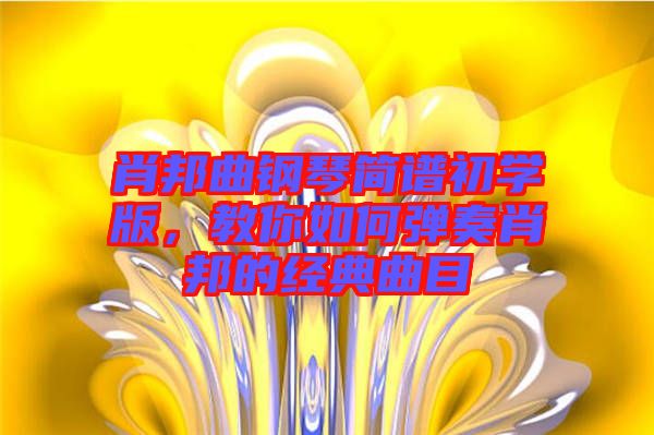 肖邦曲鋼琴簡譜初學版，教你如何彈奏肖邦的經(jīng)典曲目