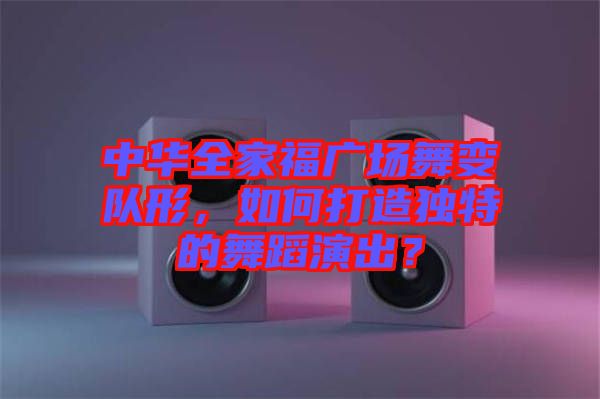 中華全家福廣場(chǎng)舞變隊(duì)形，如何打造獨(dú)特的舞蹈演出？