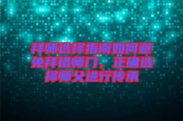 拜師選擇指南如何避免拜錯師門，正確選擇師父進行傳承