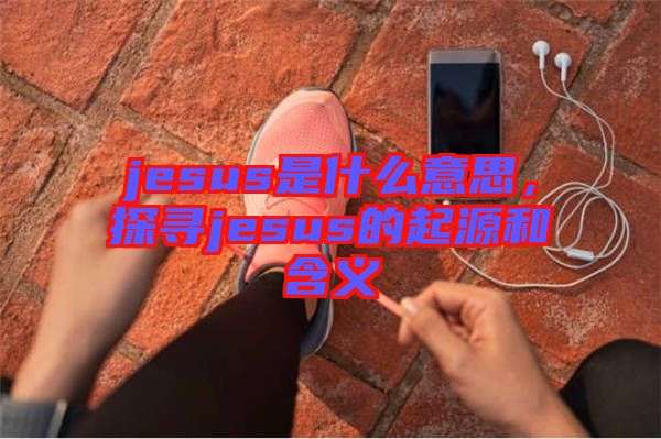 jesus是什么意思，探尋jesus的起源和含義