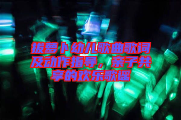 拔蘿卜幼兒歌曲歌詞及動作指導(dǎo)，親子共享的歡樂歌謠