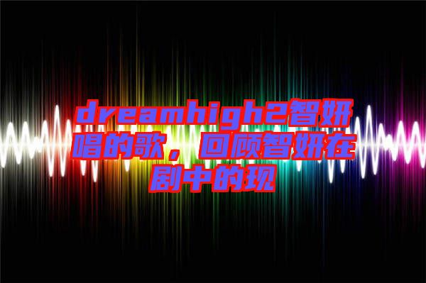 dreamhigh2智妍唱的歌，回顧智妍在劇中的現(xiàn)