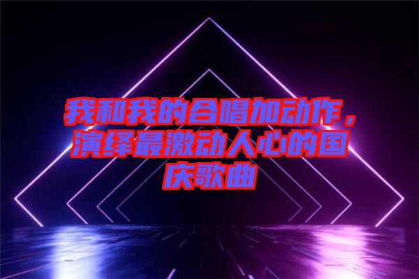 我和我的合唱加動作，演繹最激動人心的國慶歌曲