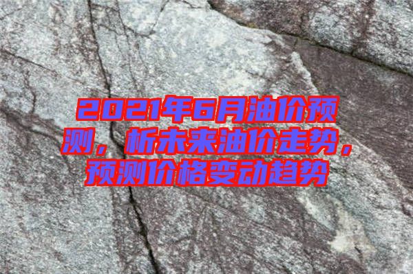 2021年6月油價預(yù)測，析未來油價走勢，預(yù)測價格變動趨勢