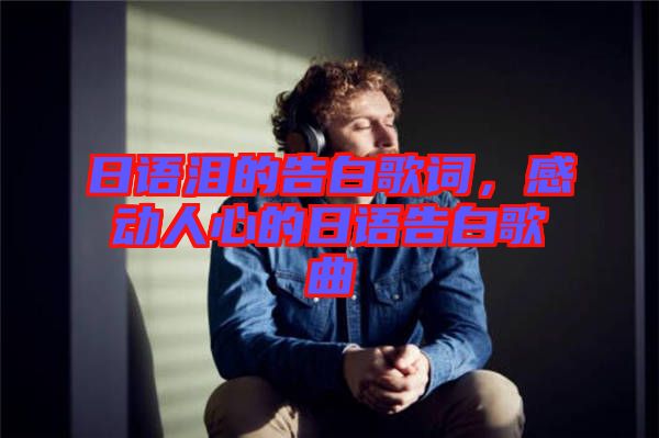 日語淚的告白歌詞，感動人心的日語告白歌曲