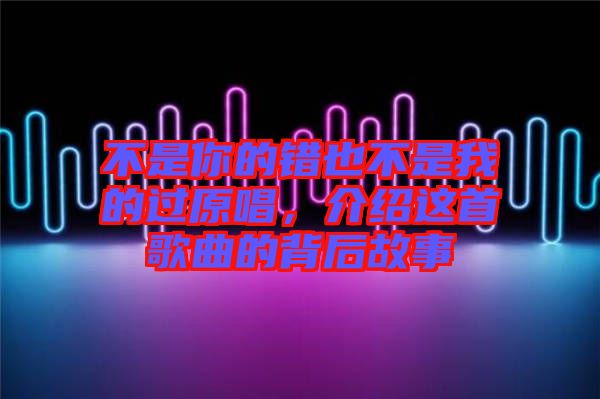 不是你的錯(cuò)也不是我的過(guò)原唱，介紹這首歌曲的背后故事